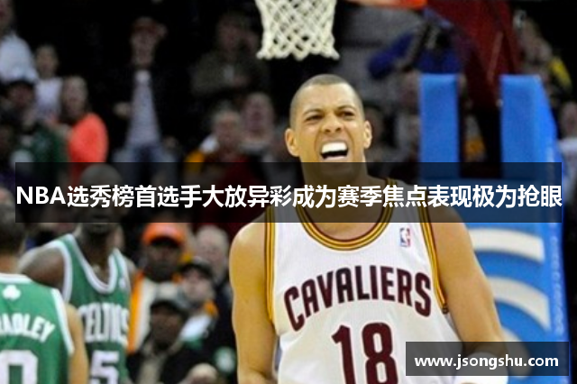 NBA选秀榜首选手大放异彩成为赛季焦点表现极为抢眼