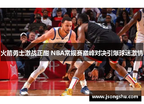 火箭勇士激战正酣 NBA常规赛巅峰对决引爆球迷激情